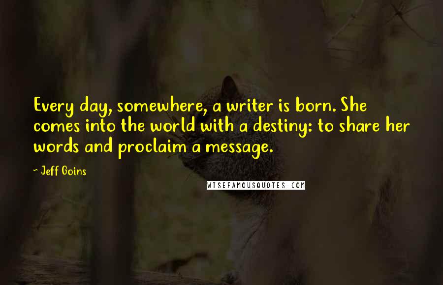 Jeff Goins Quotes: Every day, somewhere, a writer is born. She comes into the world with a destiny: to share her words and proclaim a message.