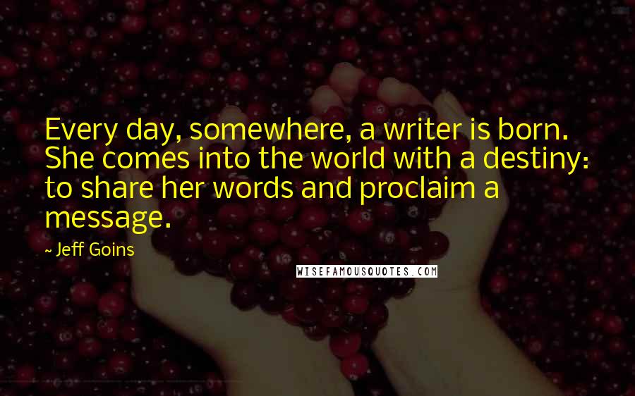 Jeff Goins Quotes: Every day, somewhere, a writer is born. She comes into the world with a destiny: to share her words and proclaim a message.