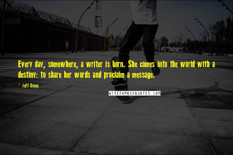 Jeff Goins Quotes: Every day, somewhere, a writer is born. She comes into the world with a destiny: to share her words and proclaim a message.