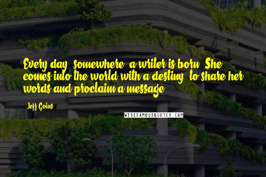 Jeff Goins Quotes: Every day, somewhere, a writer is born. She comes into the world with a destiny: to share her words and proclaim a message.