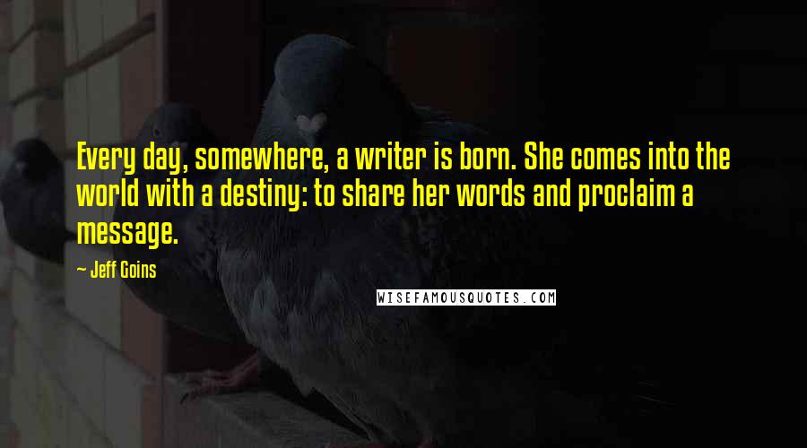 Jeff Goins Quotes: Every day, somewhere, a writer is born. She comes into the world with a destiny: to share her words and proclaim a message.