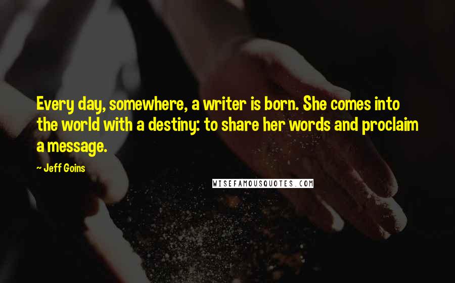 Jeff Goins Quotes: Every day, somewhere, a writer is born. She comes into the world with a destiny: to share her words and proclaim a message.