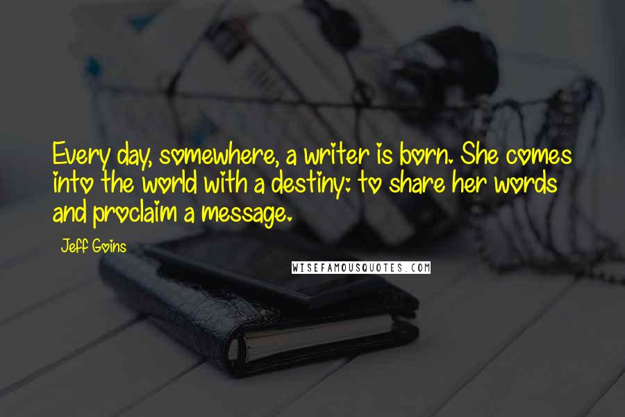 Jeff Goins Quotes: Every day, somewhere, a writer is born. She comes into the world with a destiny: to share her words and proclaim a message.
