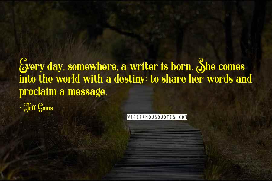 Jeff Goins Quotes: Every day, somewhere, a writer is born. She comes into the world with a destiny: to share her words and proclaim a message.