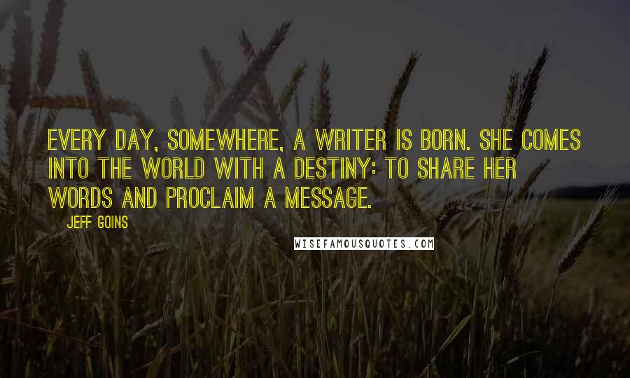 Jeff Goins Quotes: Every day, somewhere, a writer is born. She comes into the world with a destiny: to share her words and proclaim a message.