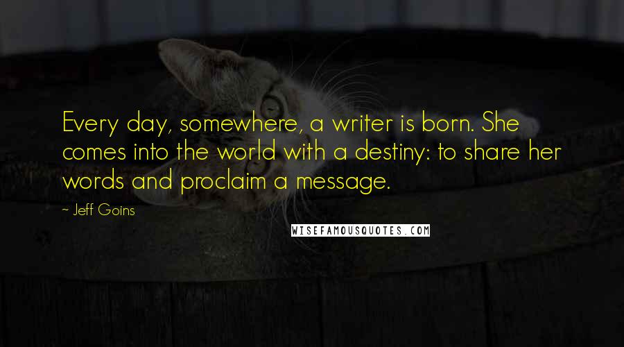 Jeff Goins Quotes: Every day, somewhere, a writer is born. She comes into the world with a destiny: to share her words and proclaim a message.