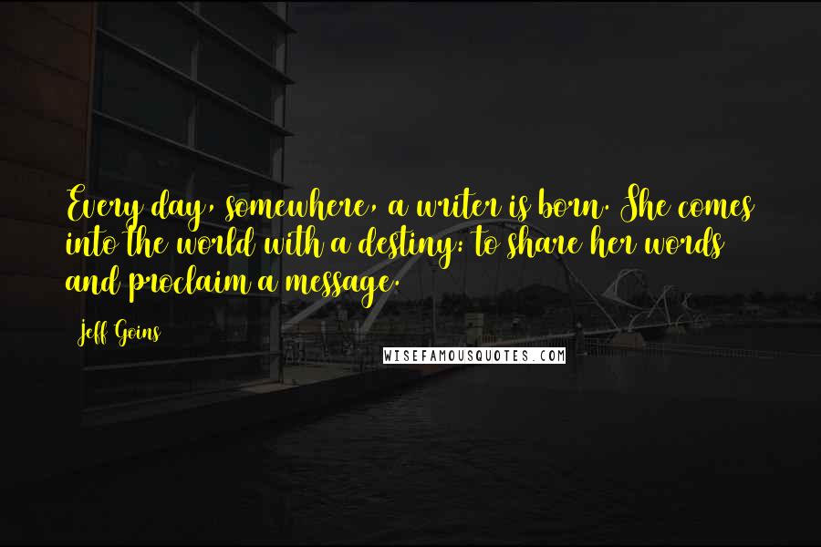 Jeff Goins Quotes: Every day, somewhere, a writer is born. She comes into the world with a destiny: to share her words and proclaim a message.