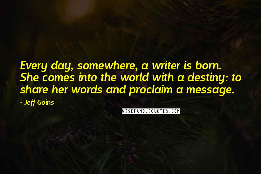 Jeff Goins Quotes: Every day, somewhere, a writer is born. She comes into the world with a destiny: to share her words and proclaim a message.