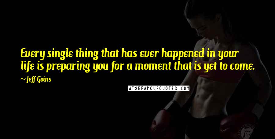 Jeff Goins Quotes: Every single thing that has ever happened in your life is preparing you for a moment that is yet to come.