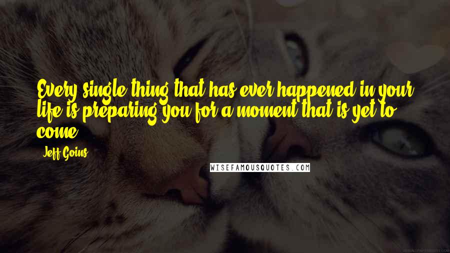 Jeff Goins Quotes: Every single thing that has ever happened in your life is preparing you for a moment that is yet to come.