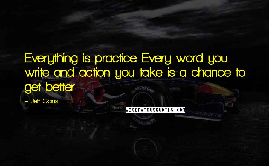 Jeff Goins Quotes: Everything is practice. Every word you write and action you take is a chance to get better.