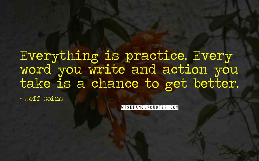 Jeff Goins Quotes: Everything is practice. Every word you write and action you take is a chance to get better.