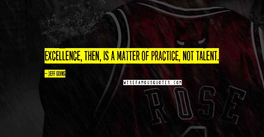 Jeff Goins Quotes: Excellence, then, is a matter of practice, not talent.