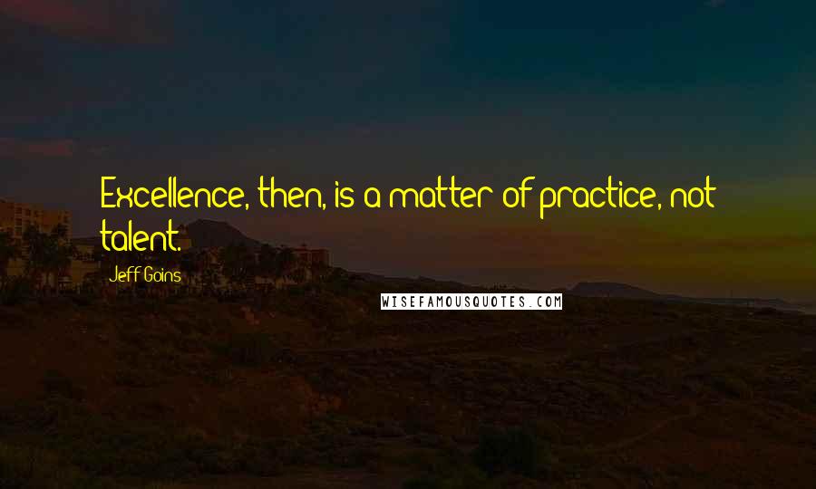 Jeff Goins Quotes: Excellence, then, is a matter of practice, not talent.