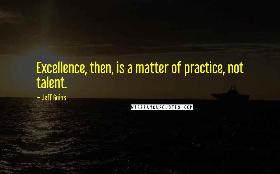 Jeff Goins Quotes: Excellence, then, is a matter of practice, not talent.