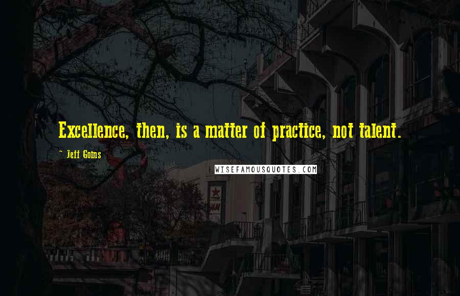 Jeff Goins Quotes: Excellence, then, is a matter of practice, not talent.