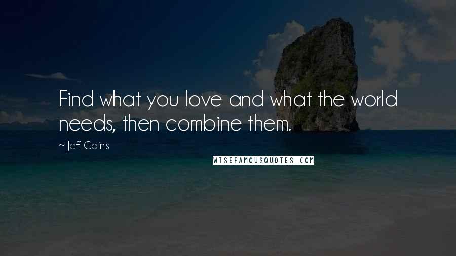 Jeff Goins Quotes: Find what you love and what the world needs, then combine them.