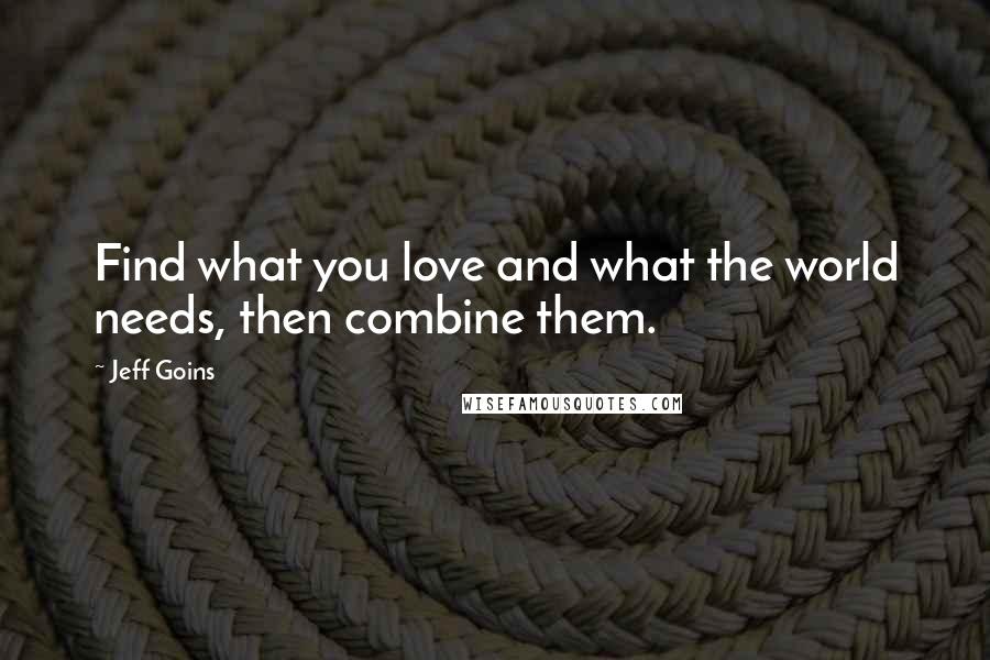 Jeff Goins Quotes: Find what you love and what the world needs, then combine them.