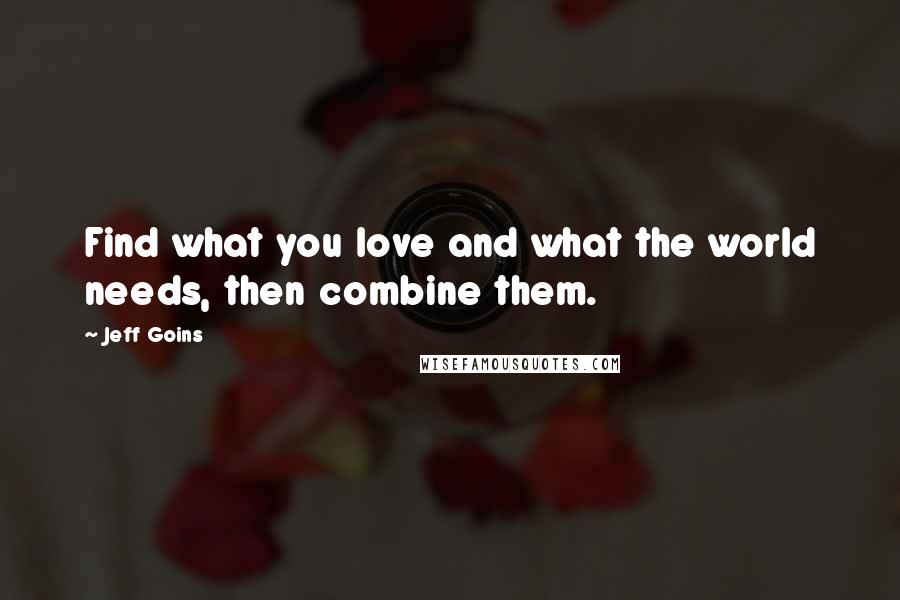 Jeff Goins Quotes: Find what you love and what the world needs, then combine them.