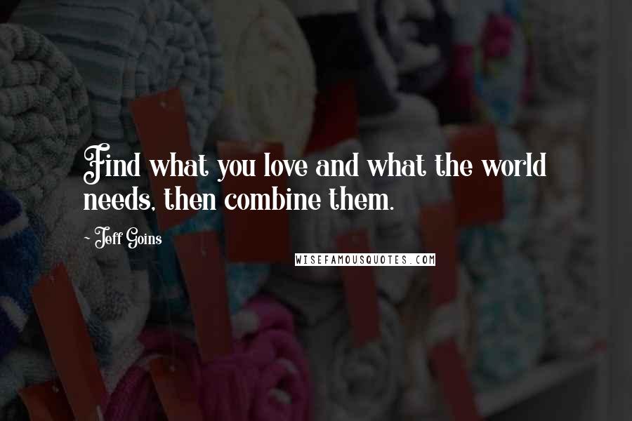 Jeff Goins Quotes: Find what you love and what the world needs, then combine them.