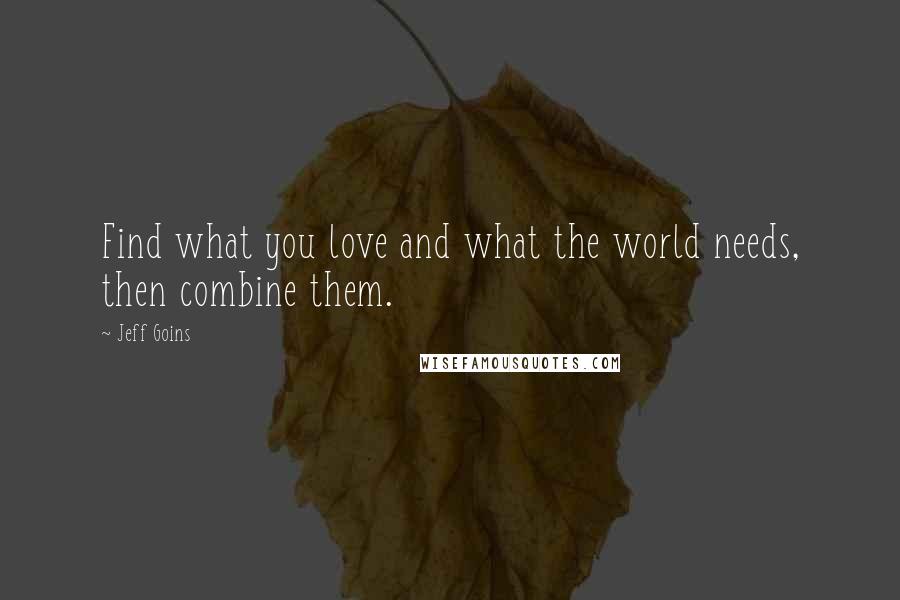 Jeff Goins Quotes: Find what you love and what the world needs, then combine them.
