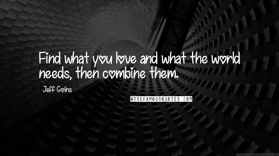Jeff Goins Quotes: Find what you love and what the world needs, then combine them.