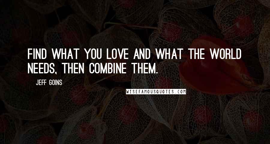 Jeff Goins Quotes: Find what you love and what the world needs, then combine them.