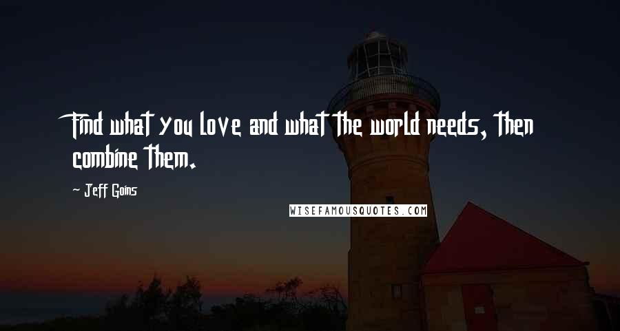 Jeff Goins Quotes: Find what you love and what the world needs, then combine them.