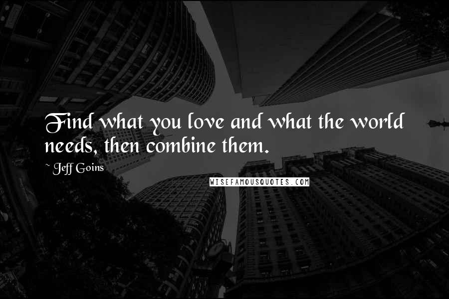 Jeff Goins Quotes: Find what you love and what the world needs, then combine them.