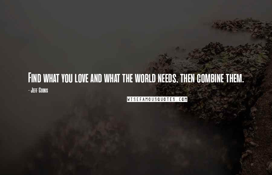 Jeff Goins Quotes: Find what you love and what the world needs, then combine them.