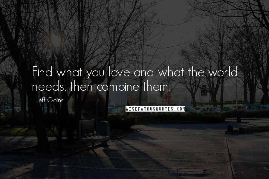 Jeff Goins Quotes: Find what you love and what the world needs, then combine them.