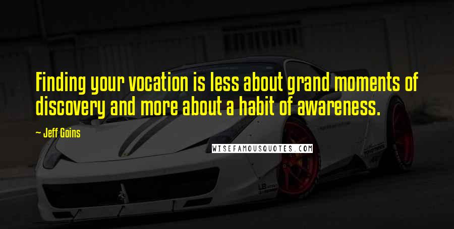 Jeff Goins Quotes: Finding your vocation is less about grand moments of discovery and more about a habit of awareness.