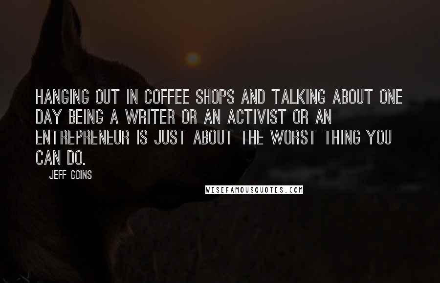Jeff Goins Quotes: Hanging out in coffee shops and talking about one day being a writer or an activist or an entrepreneur is just about the worst thing you can do.