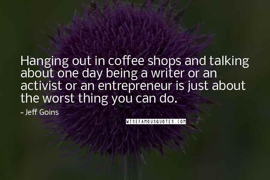 Jeff Goins Quotes: Hanging out in coffee shops and talking about one day being a writer or an activist or an entrepreneur is just about the worst thing you can do.