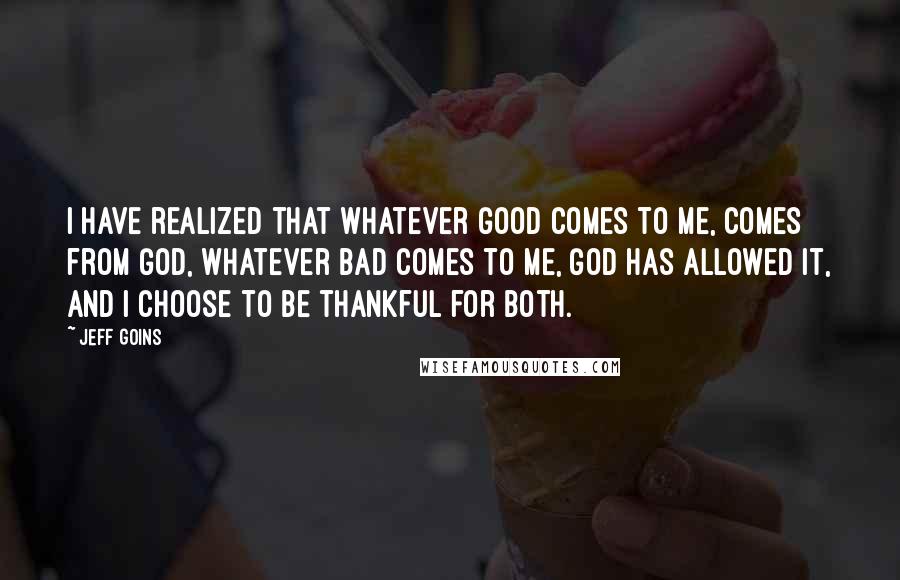Jeff Goins Quotes: I have realized that whatever good comes to me, comes from God, whatever bad comes to me, God has allowed it, and I choose to be thankful for both.