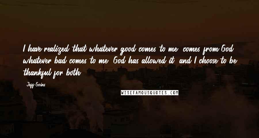 Jeff Goins Quotes: I have realized that whatever good comes to me, comes from God, whatever bad comes to me, God has allowed it, and I choose to be thankful for both.