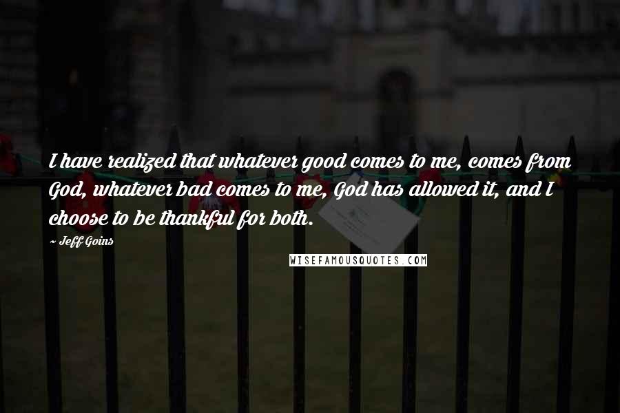 Jeff Goins Quotes: I have realized that whatever good comes to me, comes from God, whatever bad comes to me, God has allowed it, and I choose to be thankful for both.