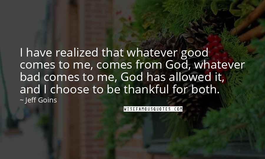 Jeff Goins Quotes: I have realized that whatever good comes to me, comes from God, whatever bad comes to me, God has allowed it, and I choose to be thankful for both.