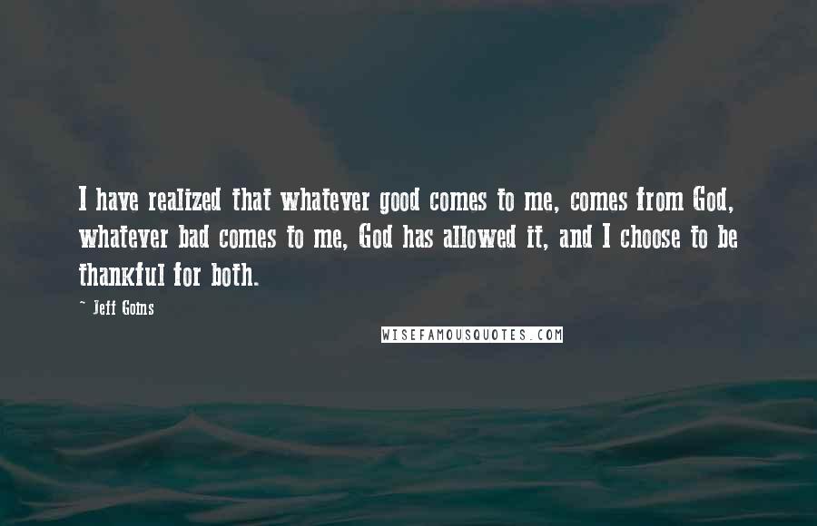 Jeff Goins Quotes: I have realized that whatever good comes to me, comes from God, whatever bad comes to me, God has allowed it, and I choose to be thankful for both.