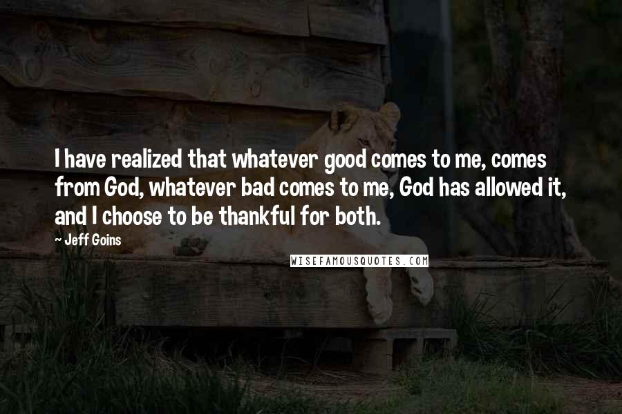 Jeff Goins Quotes: I have realized that whatever good comes to me, comes from God, whatever bad comes to me, God has allowed it, and I choose to be thankful for both.