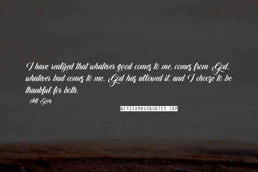 Jeff Goins Quotes: I have realized that whatever good comes to me, comes from God, whatever bad comes to me, God has allowed it, and I choose to be thankful for both.