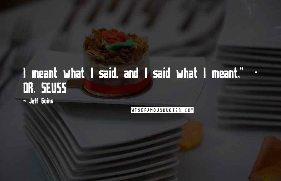 Jeff Goins Quotes: I meant what I said, and I said what I meant." - DR. SEUSS