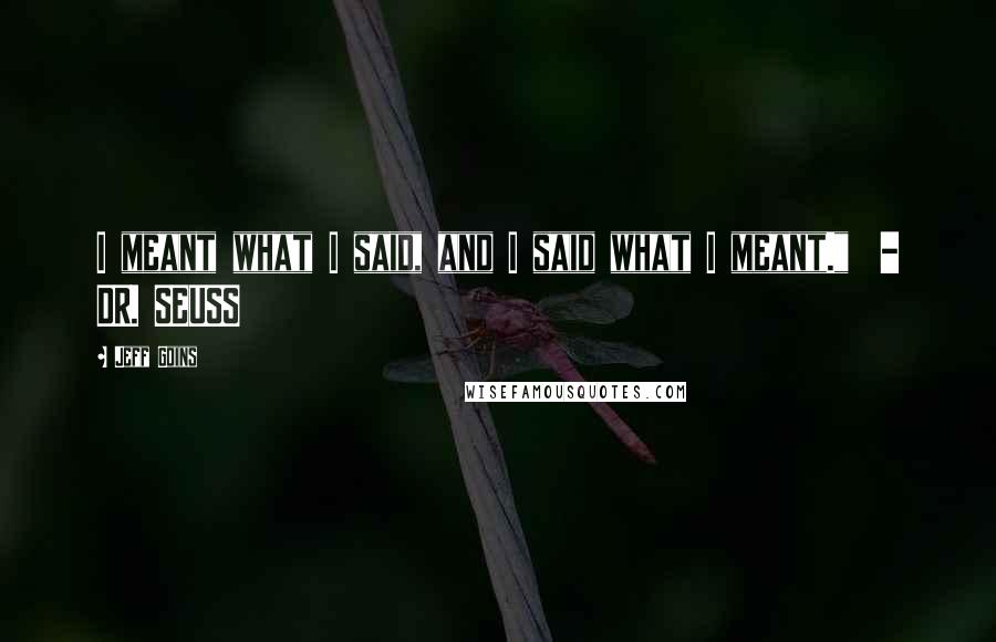 Jeff Goins Quotes: I meant what I said, and I said what I meant." - DR. SEUSS