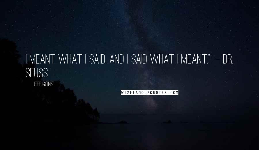 Jeff Goins Quotes: I meant what I said, and I said what I meant." - DR. SEUSS