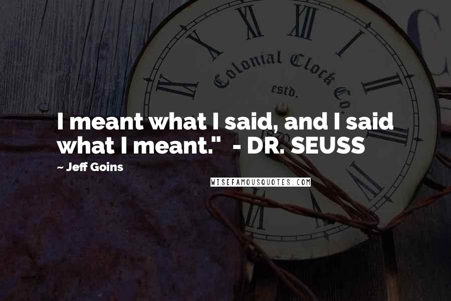 Jeff Goins Quotes: I meant what I said, and I said what I meant." - DR. SEUSS
