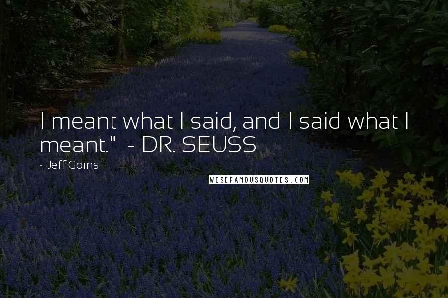 Jeff Goins Quotes: I meant what I said, and I said what I meant."  - DR. SEUSS