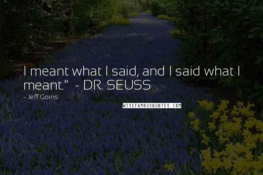 Jeff Goins Quotes: I meant what I said, and I said what I meant." - DR. SEUSS