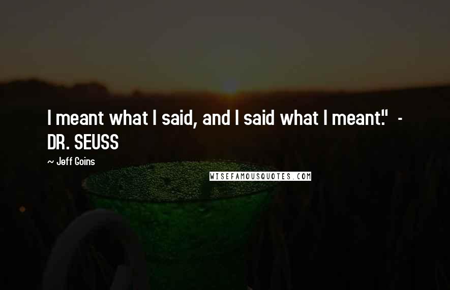 Jeff Goins Quotes: I meant what I said, and I said what I meant." - DR. SEUSS