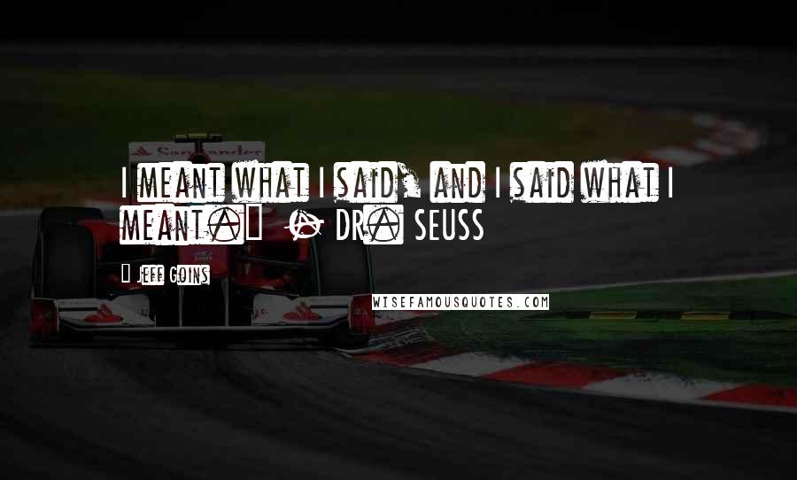 Jeff Goins Quotes: I meant what I said, and I said what I meant." - DR. SEUSS