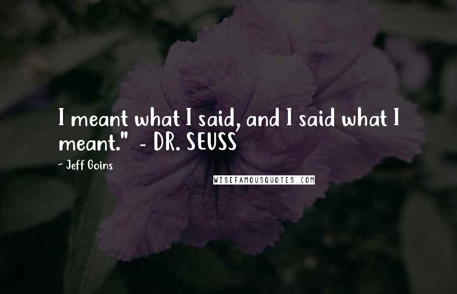 Jeff Goins Quotes: I meant what I said, and I said what I meant."  - DR. SEUSS